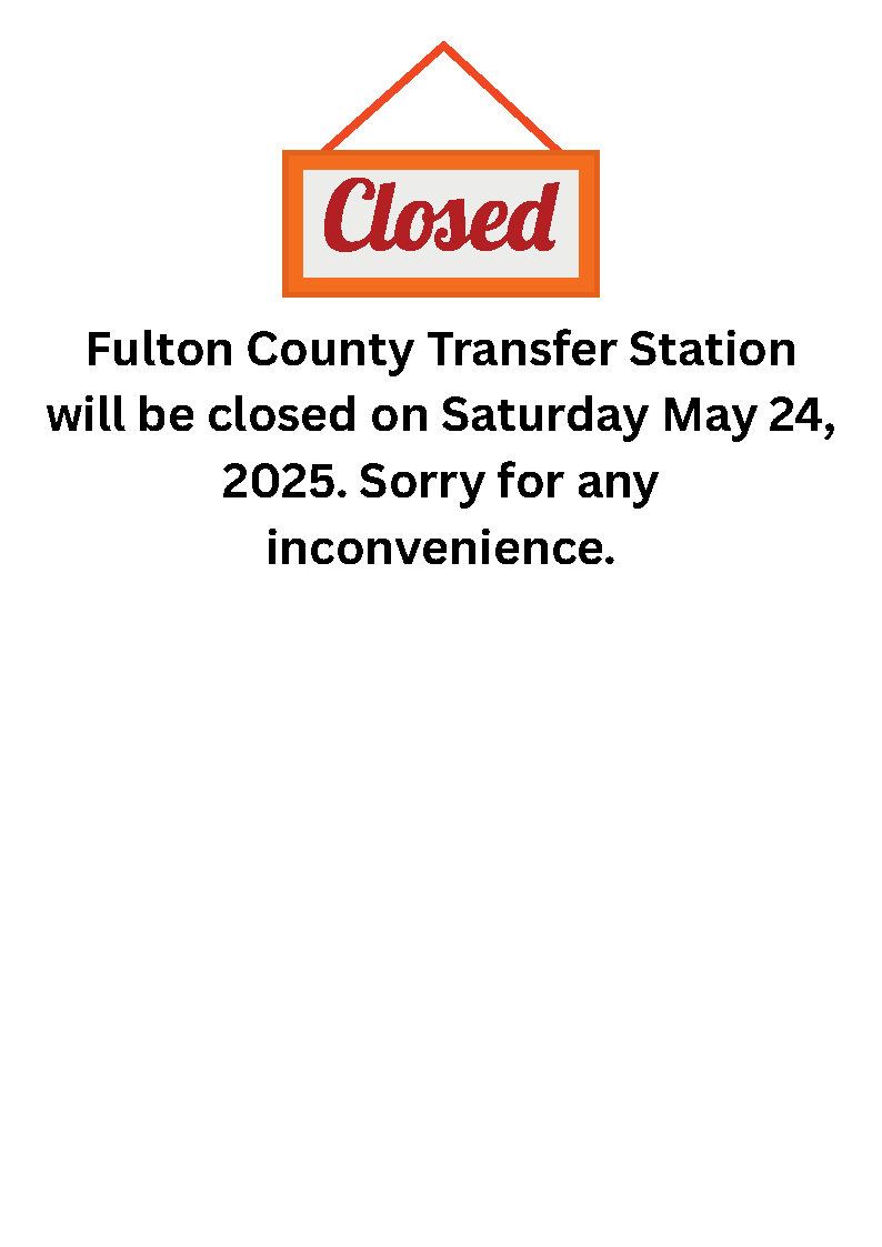 Fulton County Transfer Station will be closed on Saturday May 24, 2025. Sorry for any inconvenience.